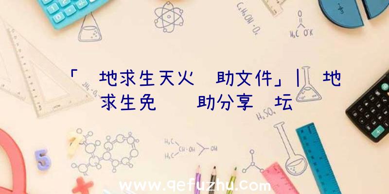 「绝地求生天火辅助文件」|绝地求生免费辅助分享论坛